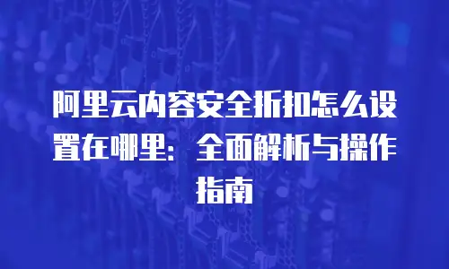 阿里云内容安全折扣怎么设置在哪里：全面解析与操作指南