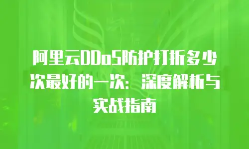 阿里云DDoS防护打折多少次最好的一次：深度解析与实战指南