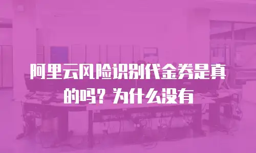 阿里云风险识别代金券是真的吗？为什么没有