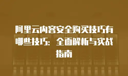 阿里云内容安全购买技巧有哪些技巧：全面解析与实战指南