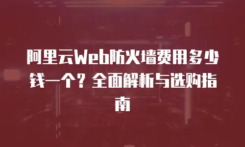 阿里云Web防火墙费用多少钱一个？全面解析与选购指南