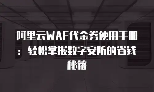 阿里云WAF代金券使用手册：轻松掌握数字安防的省钱秘籍