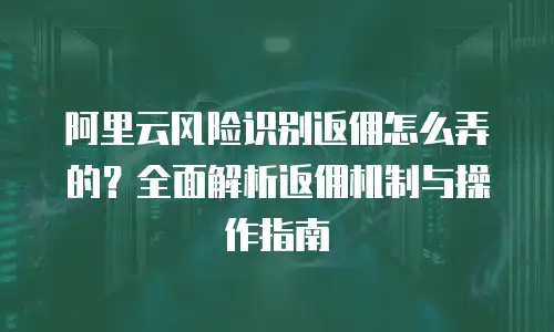 阿里云风险识别返佣怎么弄的？全面解析返佣机制与操作指南