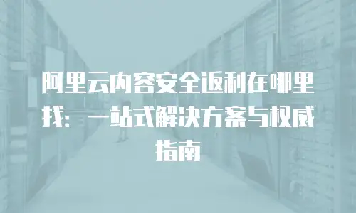 阿里云内容安全返利在哪里找：一站式解决方案与权威指南