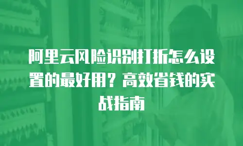 阿里云风险识别打折怎么设置的最好用？高效省钱的实战指南