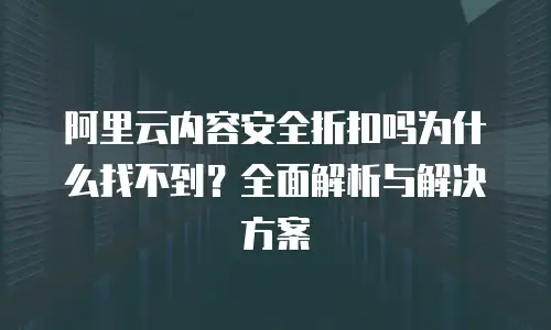 阿里云内容安全折扣吗为什么找不到？全面解析与解决方案