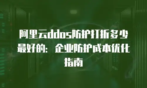 阿里云ddos防护打折多少最好的：企业防护成本优化指南
