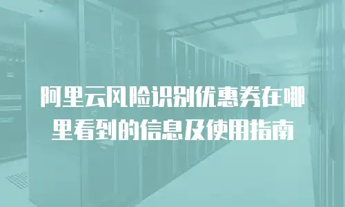 阿里云风险识别优惠券在哪里看到的信息及使用指南