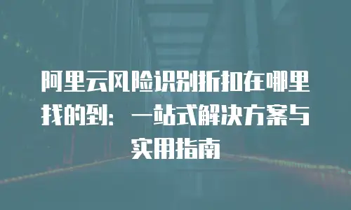 阿里云风险识别折扣在哪里找的到：一站式解决方案与实用指南