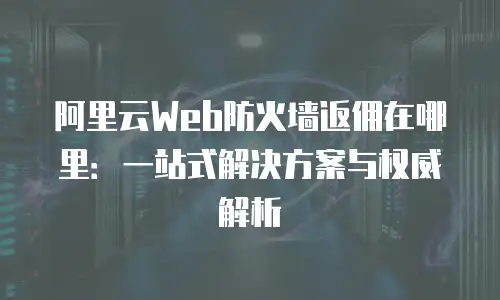 阿里云Web防火墙返佣在哪里：一站式解决方案与权威解析