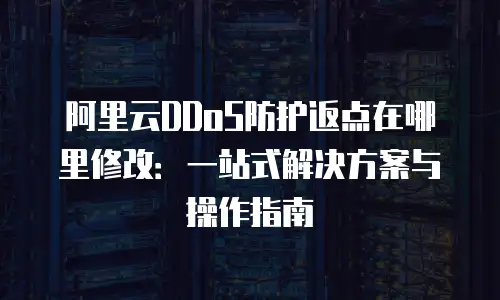 阿里云DDoS防护返点在哪里修改：一站式解决方案与操作指南