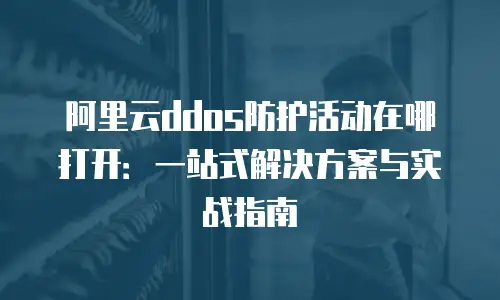 阿里云ddos防护活动在哪打开：一站式解决方案与实战指南