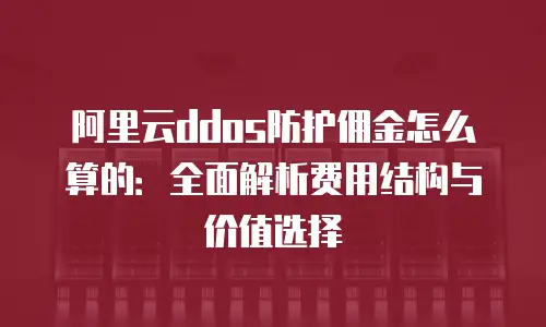 阿里云ddos防护佣金怎么算的：全面解析费用结构与价值选择