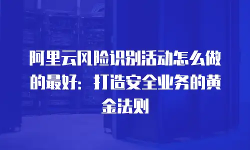 阿里云风险识别活动怎么做的最好：打造安全业务的黄金法则