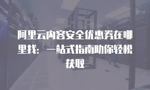 阿里云内容安全优惠券在哪里找：一站式指南助你轻松获取