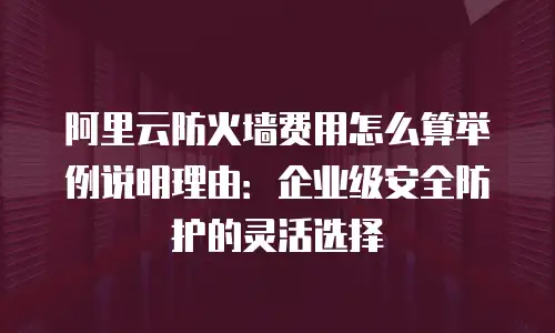 阿里云防火墙费用怎么算举例说明理由：企业级安全防护的灵活选择