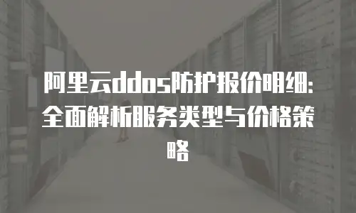 阿里云ddos防护报价明细：全面解析服务类型与价格策略