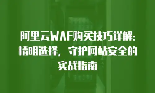 阿里云WAF购买技巧详解：精明选择，守护网站安全的实战指南