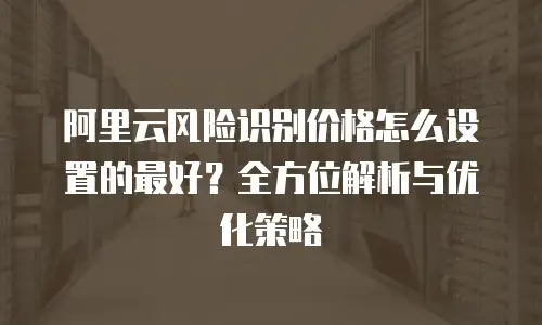 阿里云风险识别价格怎么设置的最好？全方位解析与优化策略