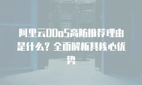 阿里云DDoS高防推荐理由是什么？全面解析其核心优势