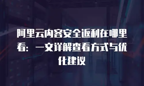 阿里云内容安全返利在哪里看：一文详解查看方式与优化建议