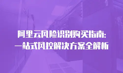 阿里云风险识别购买指南：一站式风控解决方案全解析