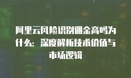 阿里云风险识别佣金高吗为什么：深度解析技术价值与市场逻辑