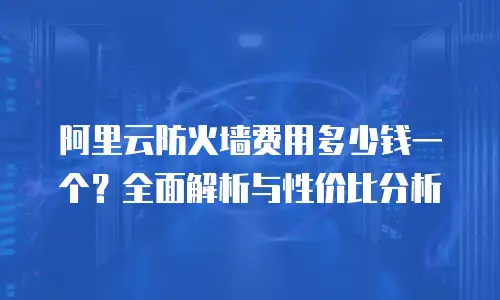 阿里云防火墙费用多少钱一个？全面解析与性价比分析