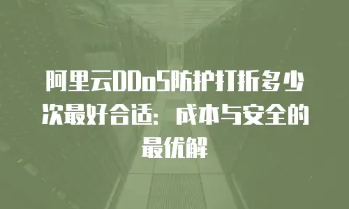 阿里云DDoS防护打折多少次最好合适：成本与安全的最优解