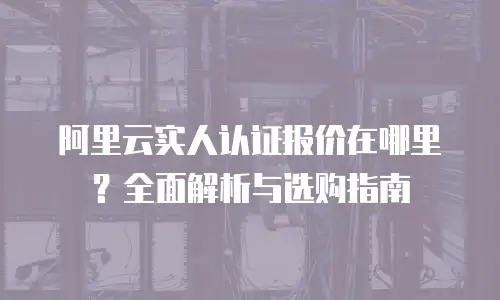 阿里云实人认证报价在哪里？全面解析与选购指南