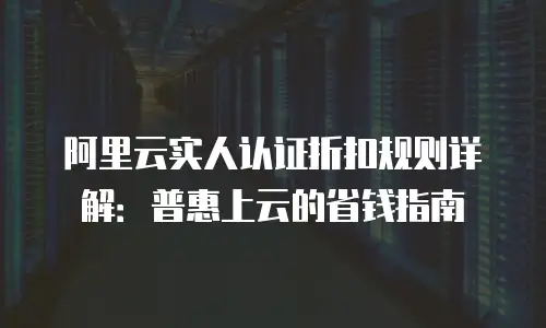阿里云实人认证折扣规则详解：普惠上云的省钱指南
