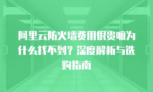 阿里云防火墙费用很贵嘛为什么找不到？深度解析与选购指南