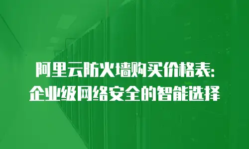 阿里云防火墙购买价格表：企业级网络安全的智能选择