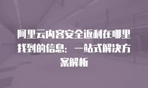 阿里云内容安全返利在哪里找到的信息：一站式解决方案解析