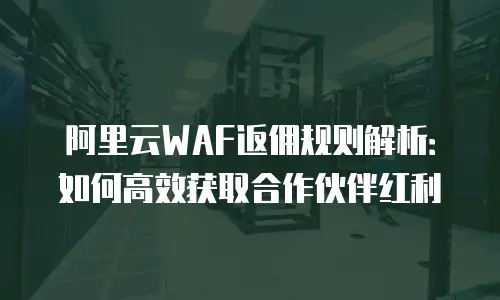 阿里云WAF返佣规则解析：如何高效获取合作伙伴红利