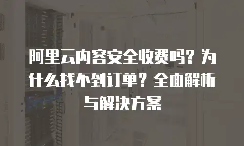 阿里云内容安全收费吗？为什么找不到订单？全面解析与解决方案