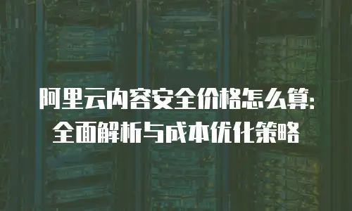 阿里云内容安全价格怎么算：全面解析与成本优化策略