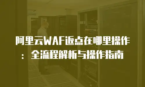 阿里云WAF返点在哪里操作：全流程解析与操作指南