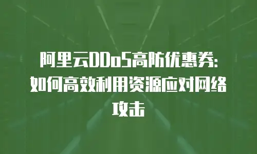 阿里云DDoS高防优惠券：如何高效利用资源应对网络攻击