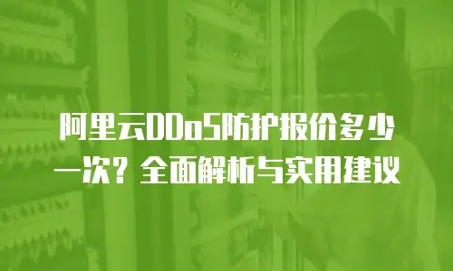 阿里云DDoS防护报价多少一次？全面解析与实用建议