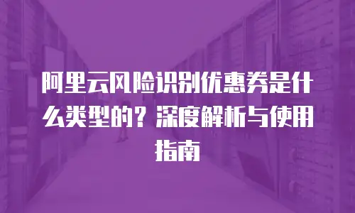 阿里云风险识别优惠券是什么类型的？深度解析与使用指南
