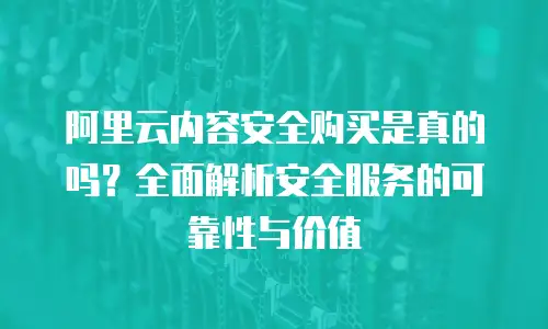 阿里云内容安全购买是真的吗？全面解析安全服务的可靠性与价值