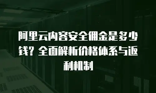 阿里云内容安全佣金是多少钱？全面解析价格体系与返利机制