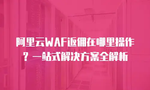 阿里云WAF返佣在哪里操作？一站式解决方案全解析