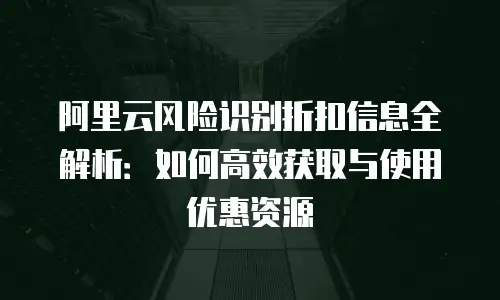 阿里云风险识别折扣信息全解析：如何高效获取与使用优惠资源
