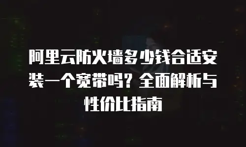 阿里云防火墙多少钱合适安装一个宽带吗？全面解析与性价比指南