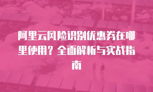 阿里云风险识别优惠券在哪里使用？全面解析与实战指南