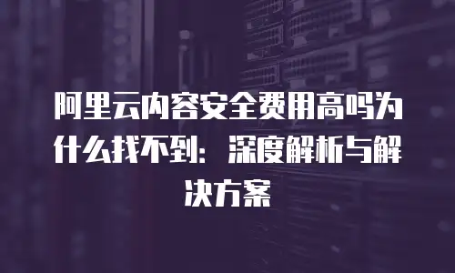 阿里云内容安全费用高吗为什么找不到：深度解析与解决方案