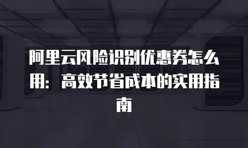 阿里云风险识别优惠券怎么用：高效节省成本的实用指南