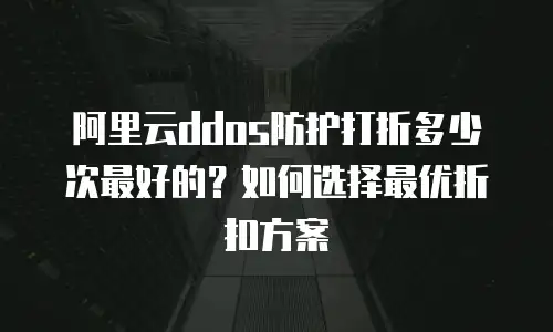 阿里云ddos防护打折多少次最好的？如何选择最优折扣方案